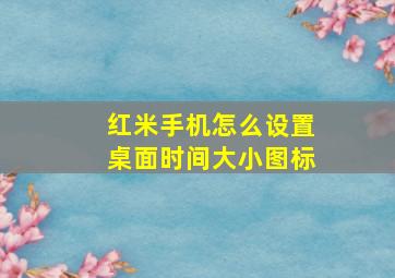 红米手机怎么设置桌面时间大小图标