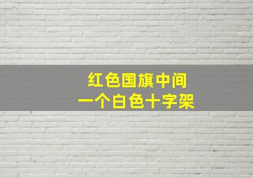 红色国旗中间一个白色十字架