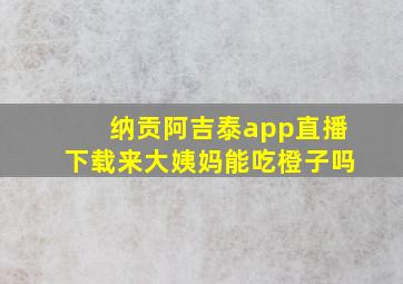 纳贡阿吉泰app直播下载来大姨妈能吃橙子吗