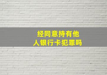 经同意持有他人银行卡犯罪吗