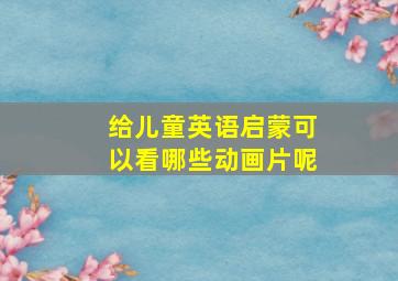 给儿童英语启蒙可以看哪些动画片呢