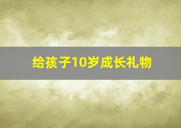 给孩子10岁成长礼物