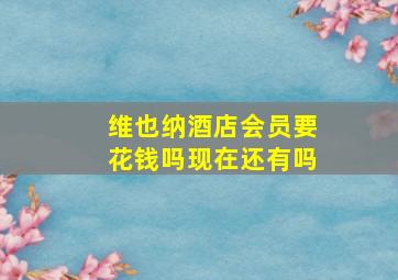 维也纳酒店会员要花钱吗现在还有吗