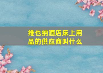 维也纳酒店床上用品的供应商叫什么