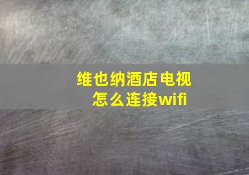 维也纳酒店电视怎么连接wifi