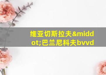 维亚切斯拉夫·巴兰尼科夫bvvd