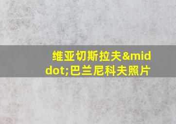 维亚切斯拉夫·巴兰尼科夫照片