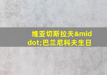 维亚切斯拉夫·巴兰尼科夫生日