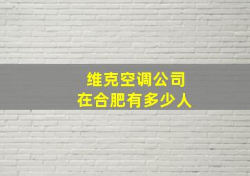 维克空调公司在合肥有多少人