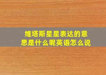 维塔斯星星表达的意思是什么呢英语怎么说