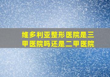 维多利亚整形医院是三甲医院吗还是二甲医院