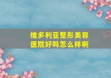 维多利亚整形美容医院好吗怎么样啊