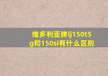 维多利亚牌lj150t5g和150si有什么区别