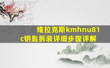 维拉克斯kmhnu81c钥匙拆装详细步骤详解