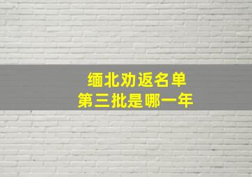 缅北劝返名单第三批是哪一年