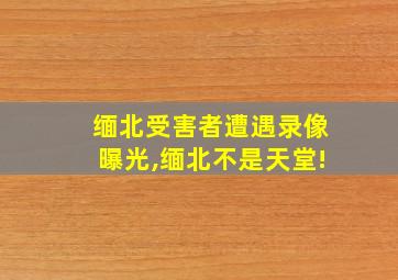 缅北受害者遭遇录像曝光,缅北不是天堂!