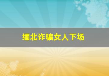 缅北诈骗女人下场