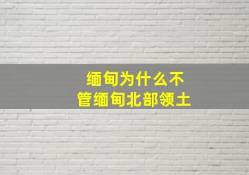 缅甸为什么不管缅甸北部领土