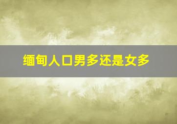 缅甸人口男多还是女多