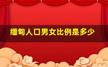 缅甸人口男女比例是多少