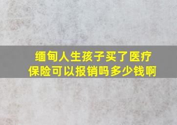 缅甸人生孩子买了医疗保险可以报销吗多少钱啊