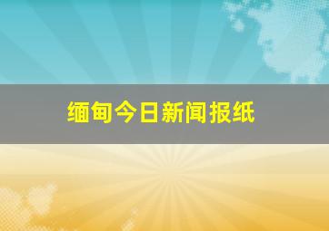 缅甸今日新闻报纸