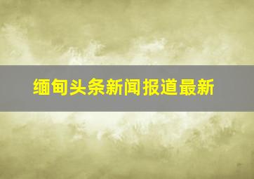 缅甸头条新闻报道最新