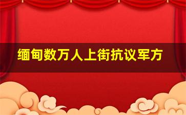 缅甸数万人上街抗议军方