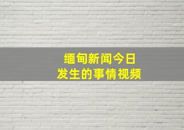 缅甸新闻今日发生的事情视频