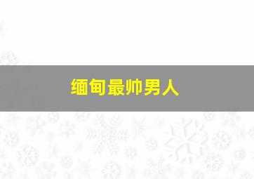 缅甸最帅男人