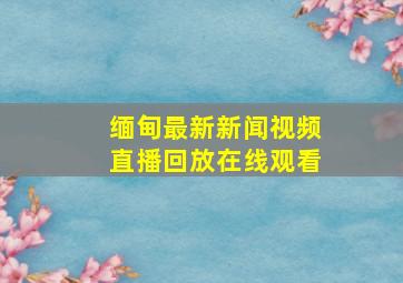 缅甸最新新闻视频直播回放在线观看