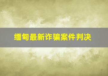 缅甸最新诈骗案件判决