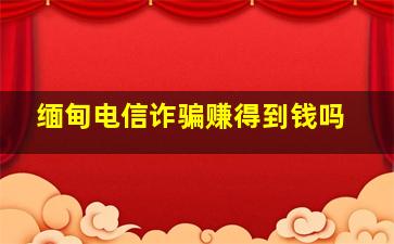 缅甸电信诈骗赚得到钱吗