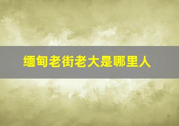 缅甸老街老大是哪里人