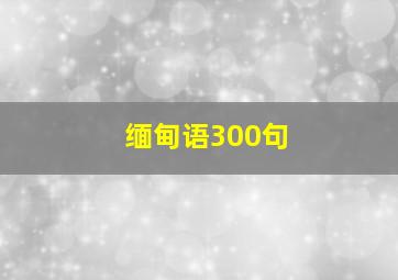 缅甸语300句