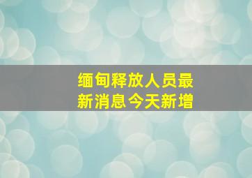 缅甸释放人员最新消息今天新增