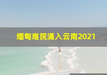 缅甸难民涌入云南2021