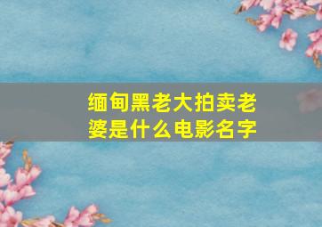 缅甸黑老大拍卖老婆是什么电影名字