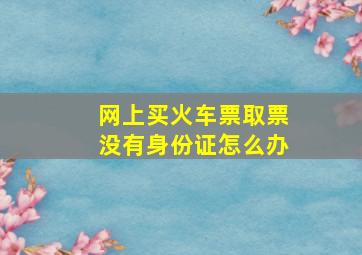 网上买火车票取票没有身份证怎么办