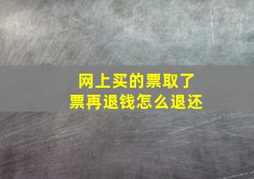 网上买的票取了票再退钱怎么退还