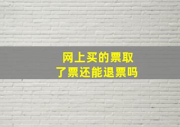 网上买的票取了票还能退票吗