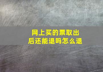 网上买的票取出后还能退吗怎么退