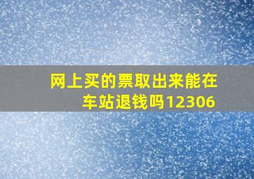 网上买的票取出来能在车站退钱吗12306