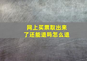 网上买票取出来了还能退吗怎么退