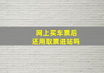 网上买车票后还用取票进站吗