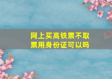 网上买高铁票不取票用身份证可以吗