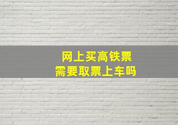 网上买高铁票需要取票上车吗