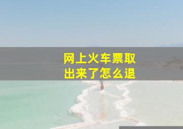 网上火车票取出来了怎么退