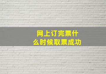 网上订完票什么时候取票成功