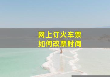 网上订火车票如何改票时间